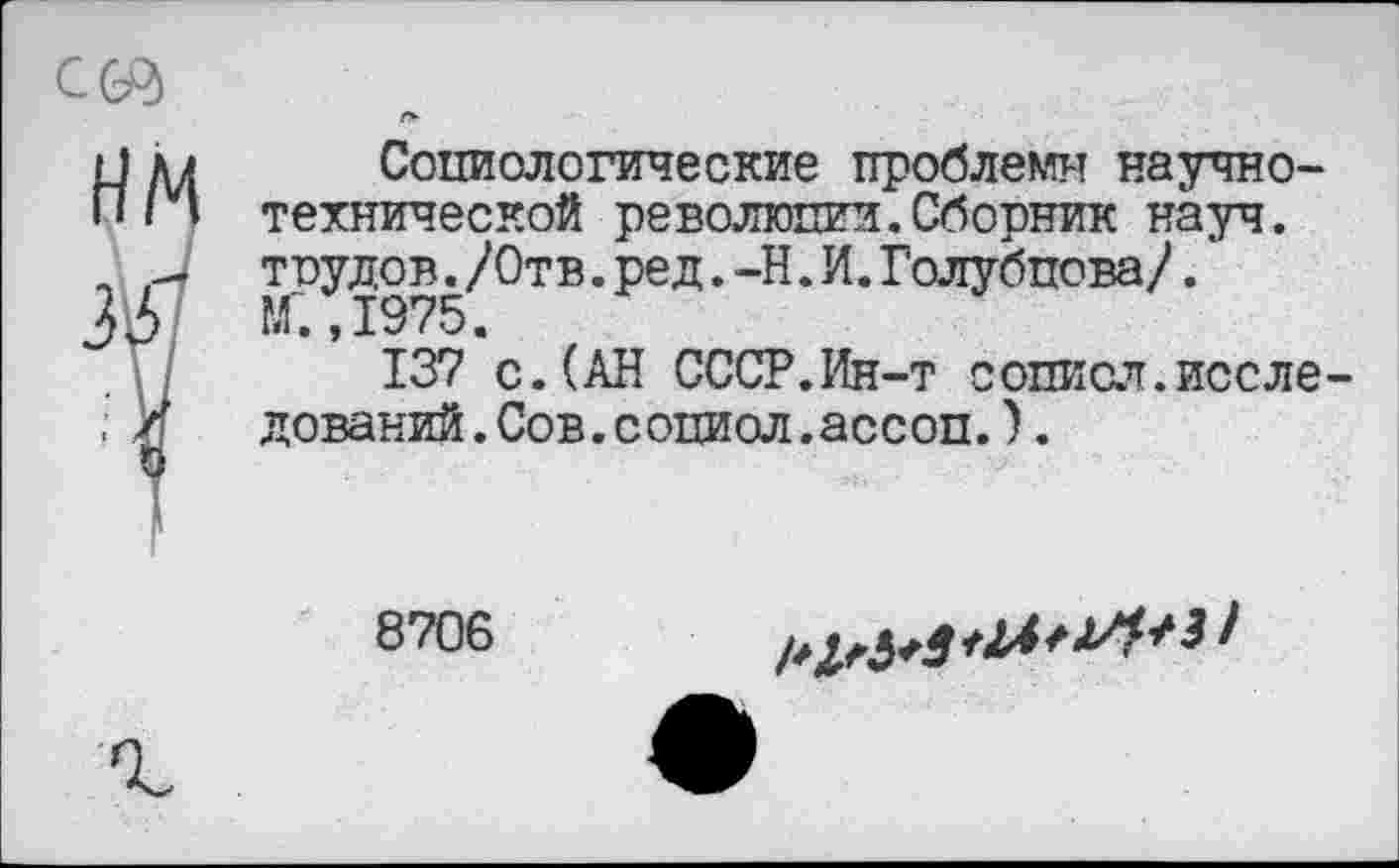 ﻿Социологические проблемы научно-технической революции.Сборник науч, трудов./Отв.ред.-Н.И.Голубцова/. М". 1975.
137 с.(АН СССР.Ин-т сописл.исследований .Сов.социол.ассоп.).
8706